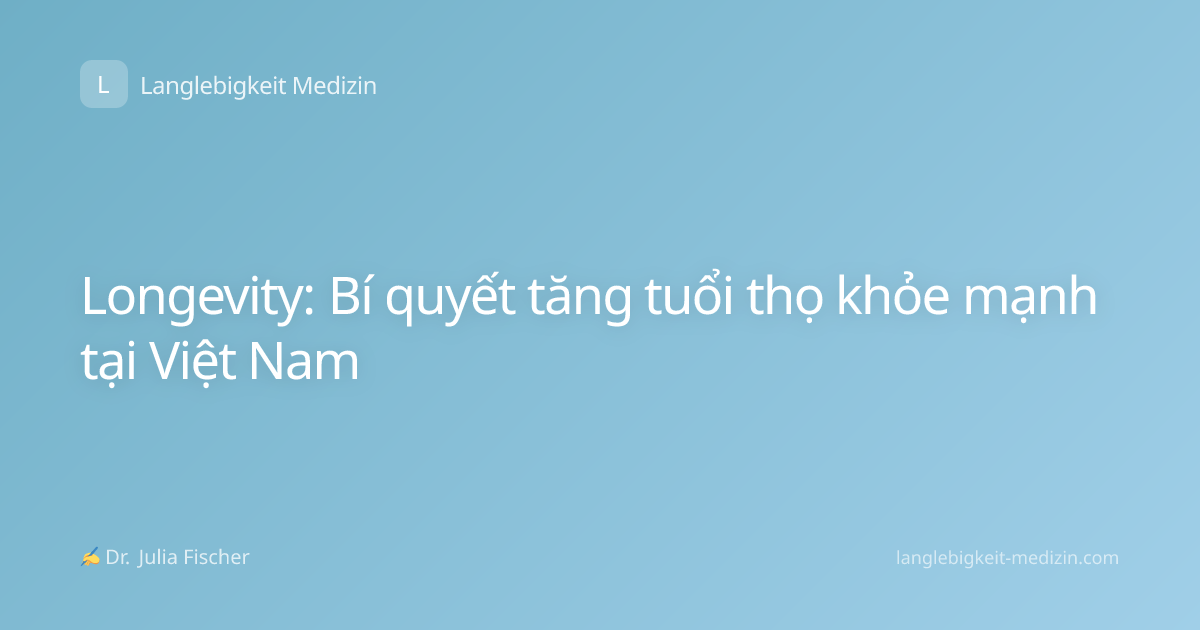 Longevity: Bí quyết tăng tuổi thọ khỏe mạnh tại Việt Nam