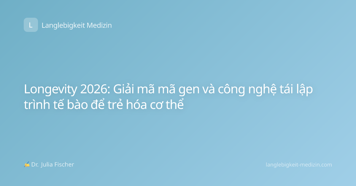 Longevity 2026: Giải mã mã gen và công nghệ tái lập trình tế bào để trẻ hóa cơ thể